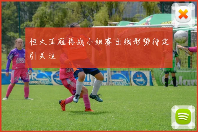 恒大亚冠再战小组赛出线形势待定引关注