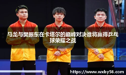 马龙与樊振东在卡塔尔的巅峰对决谁将赢得乒乓球荣耀之战