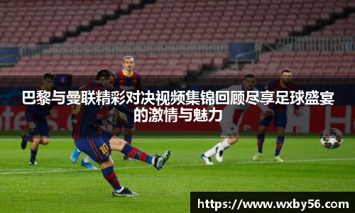 巴黎与曼联精彩对决视频集锦回顾尽享足球盛宴的激情与魅力