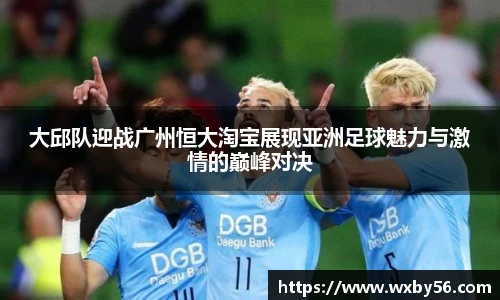大邱队迎战广州恒大淘宝展现亚洲足球魅力与激情的巅峰对决