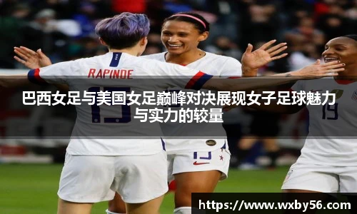 巴西女足与美国女足巅峰对决展现女子足球魅力与实力的较量