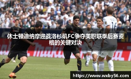 休士顿迪纳摩迎战洛杉矶FC争夺美职联季后赛资格的关键对决